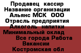 Продавец -кассир › Название организации ­ Альянс-МСК, ООО › Отрасль предприятия ­ Алкоголь, напитки › Минимальный оклад ­ 35 000 - Все города Работа » Вакансии   . Костромская обл.